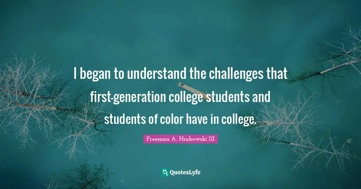 I began to understand the challenges that first-generation college students and students of color have in college.