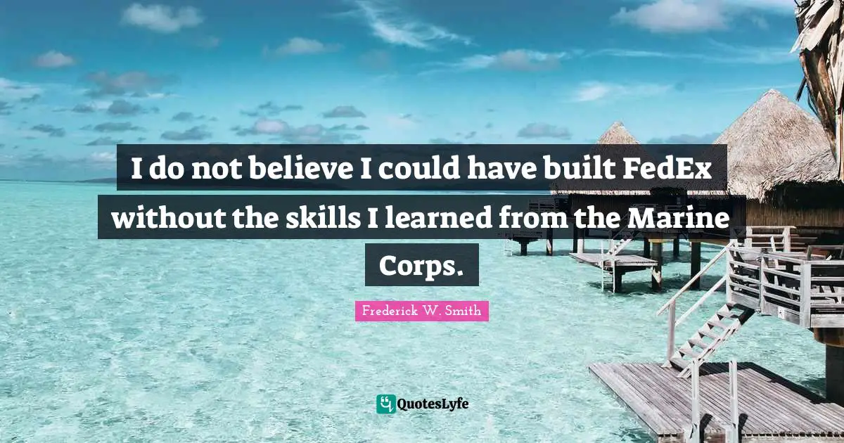I do not believe I could have built FedEx without the skills I learned from the Marine Corps.