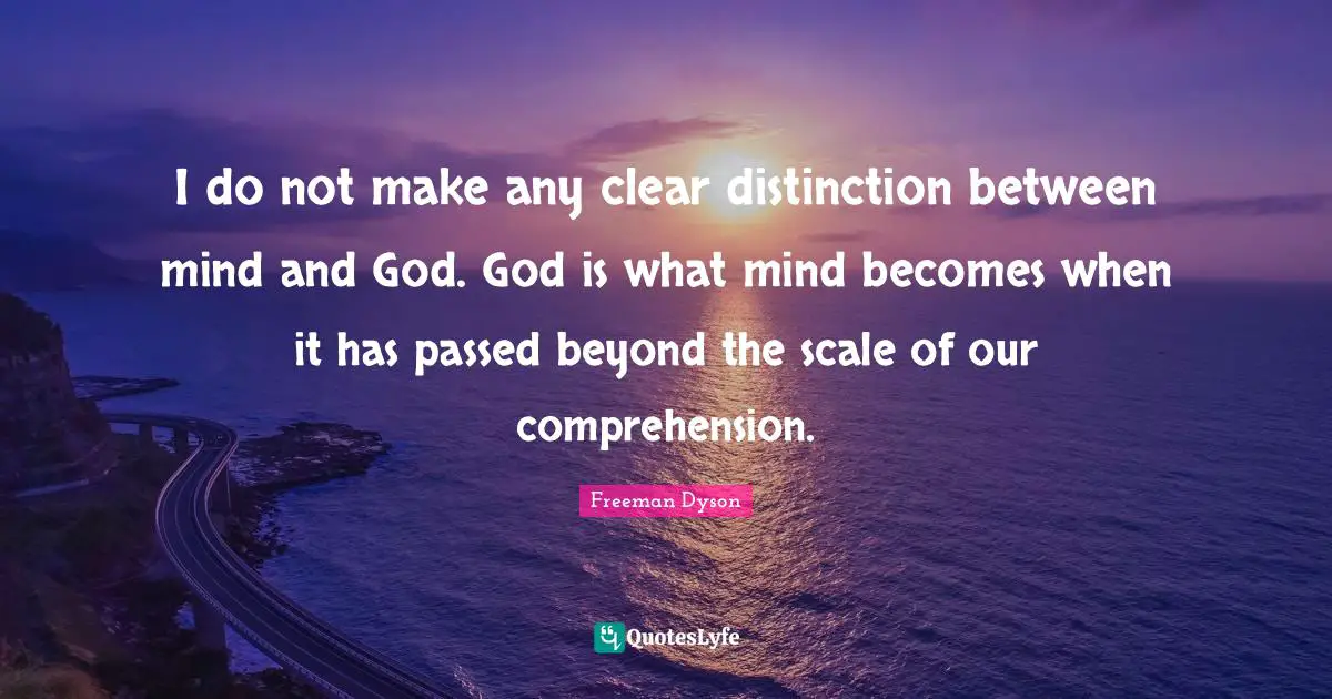 I do not make any clear distinction between mind and God. God is what mind becomes when it has passed beyond the scale of our comprehension.