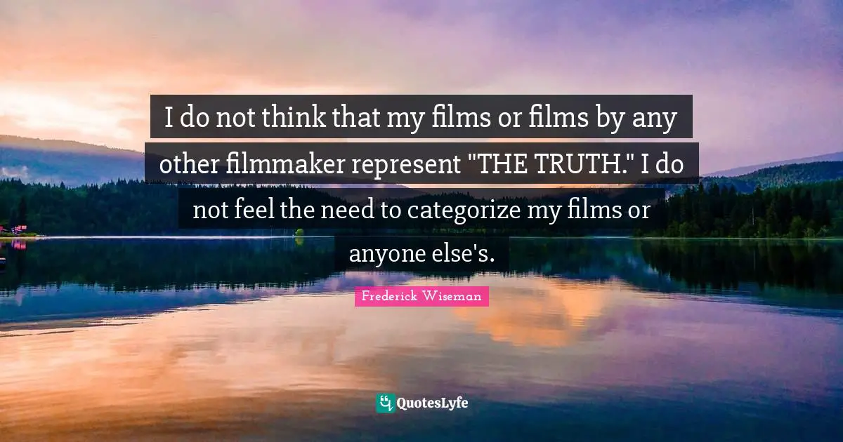I do not think that my films or films by any other filmmaker represent "THE TRUTH." I do not feel the need to categorize my films or anyone else's.