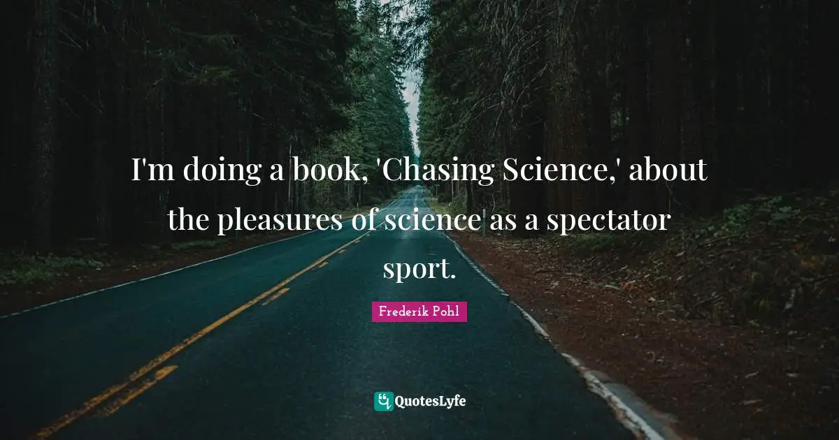 Frederik Pohl Quotes: "I'm doing a book, 'Chasing Science,' about the pleasures of science as a spectator sport."