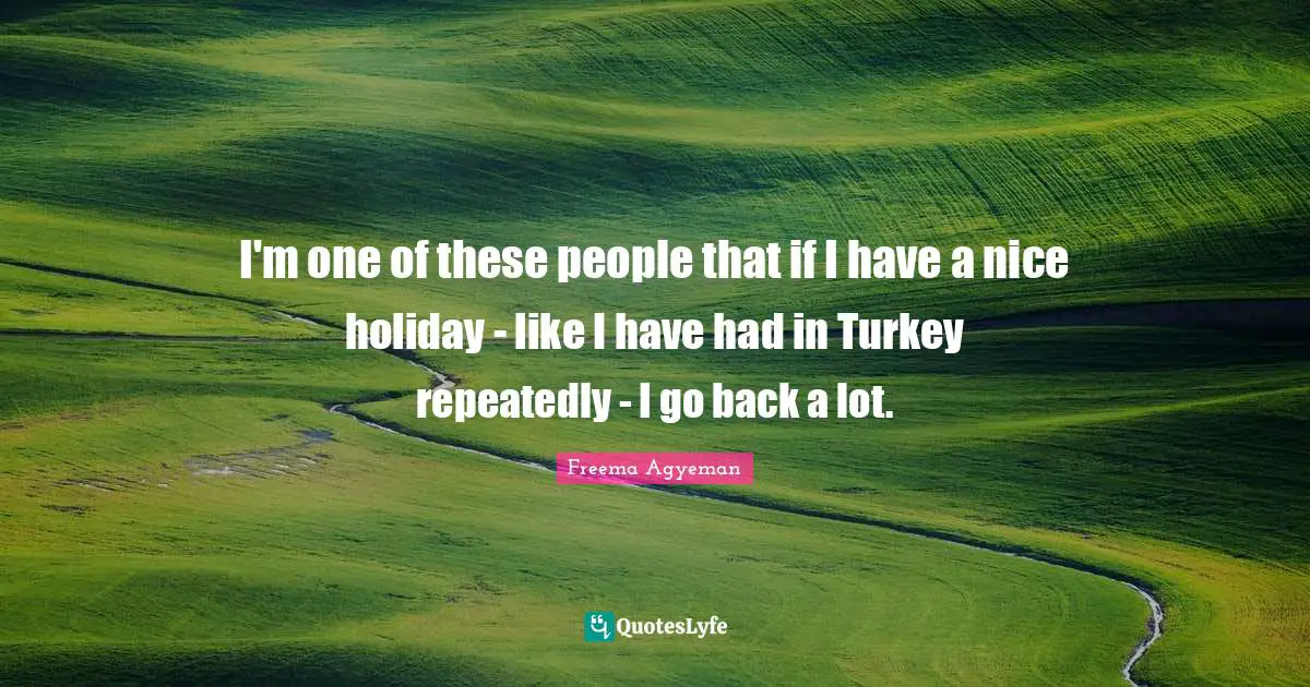 I'm one of these people that if I have a nice holiday - like I have had in Turkey repeatedly - I go back a lot.