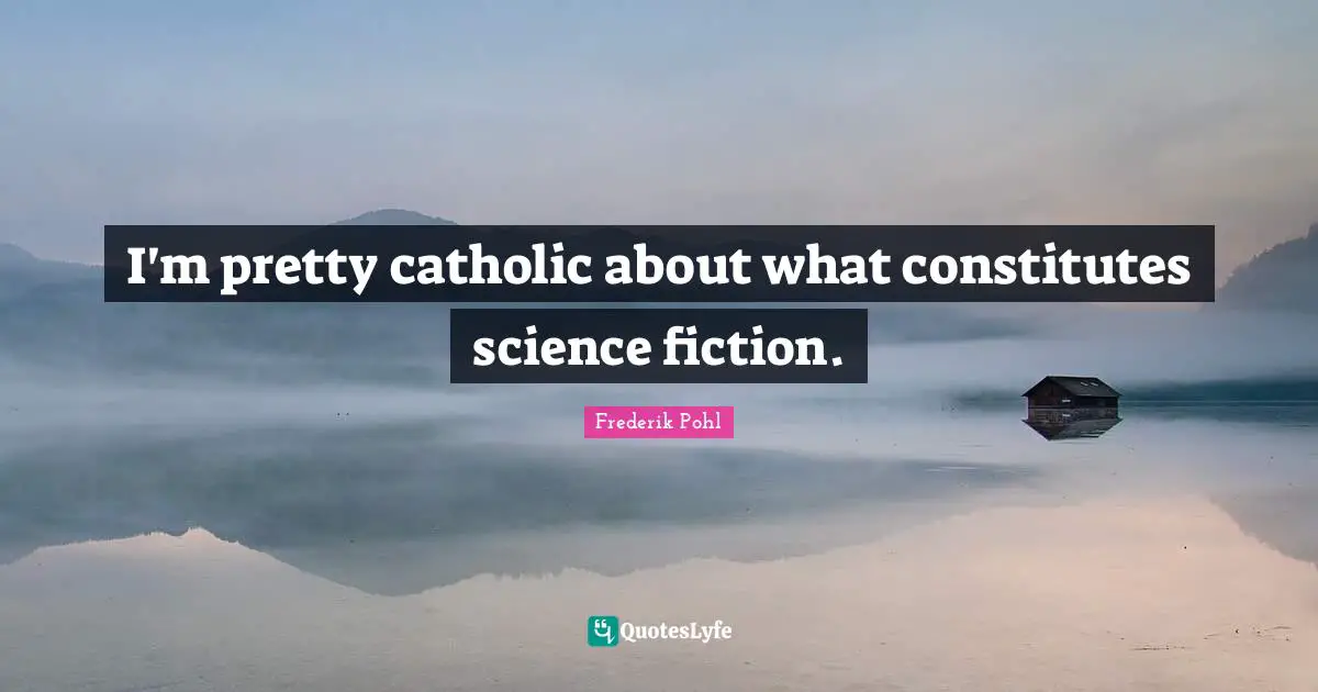 Frederik Pohl Quotes: "I'm pretty catholic about what constitutes science fiction."