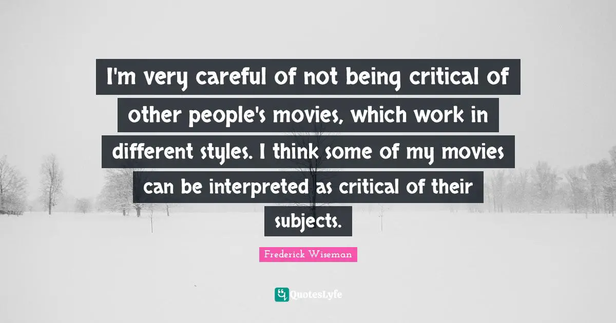 I'm very careful of not being critical of other people's movies, which work in different styles. I think some of my movies can be interpreted as critical of their subjects.
