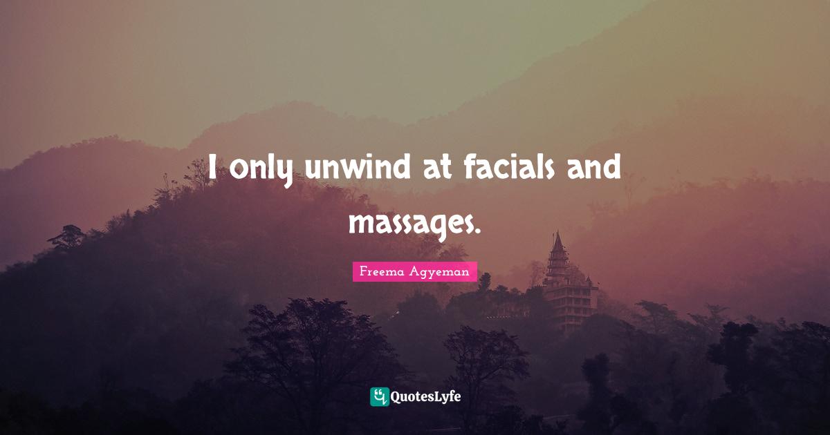 I only unwind at facials and massages.