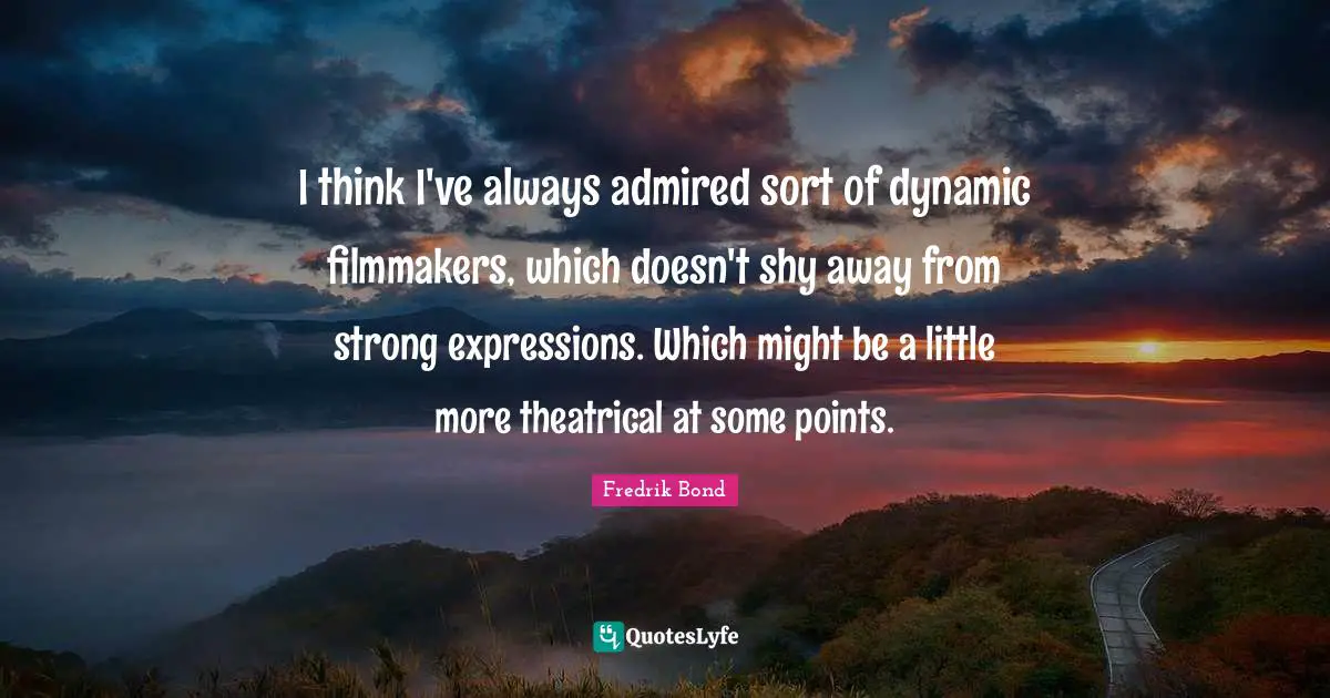 I think I've always admired sort of dynamic filmmakers, which doesn't shy away from strong expressions. Which might be a little more theatrical at some points.