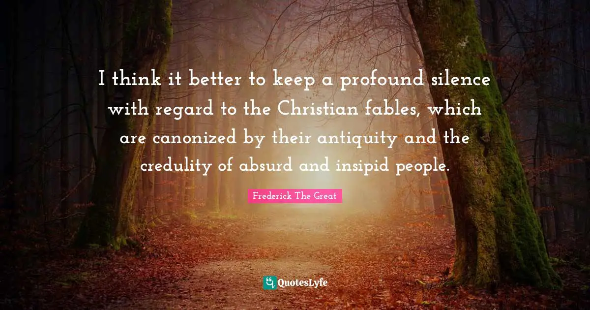 I think it better to keep a profound silence with regard to the Christian fables, which are canonized by their antiquity and the credulity of absurd and insipid people.