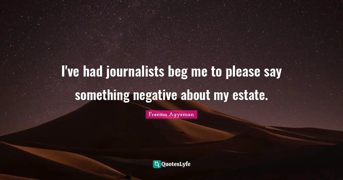 I've had journalists beg me to please say something negative about my estate.