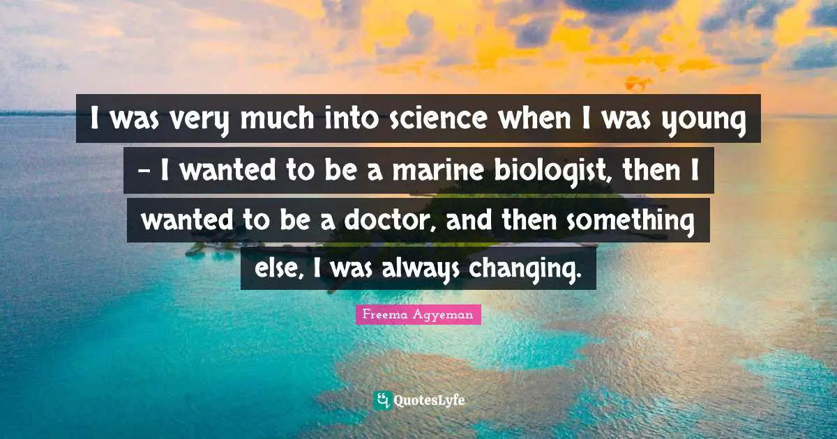 I was very much into science when I was young - I wanted to be a marine biologist, then I wanted to be a doctor, and then something else, I was always changing.