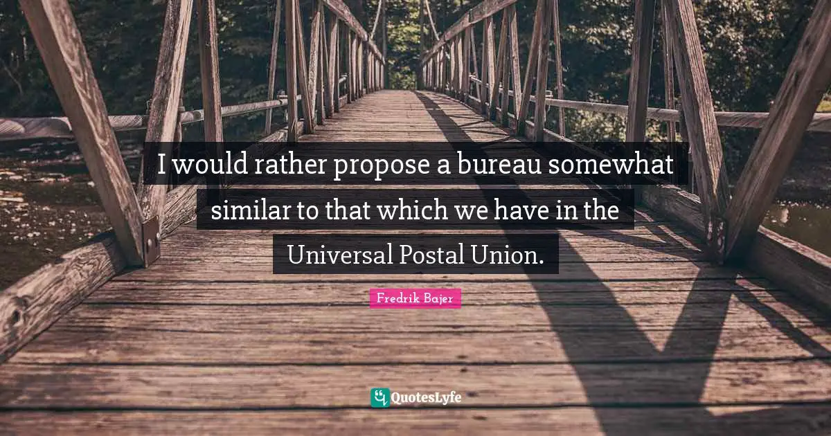 I would rather propose a bureau somewhat similar to that which we have in the Universal Postal Union.