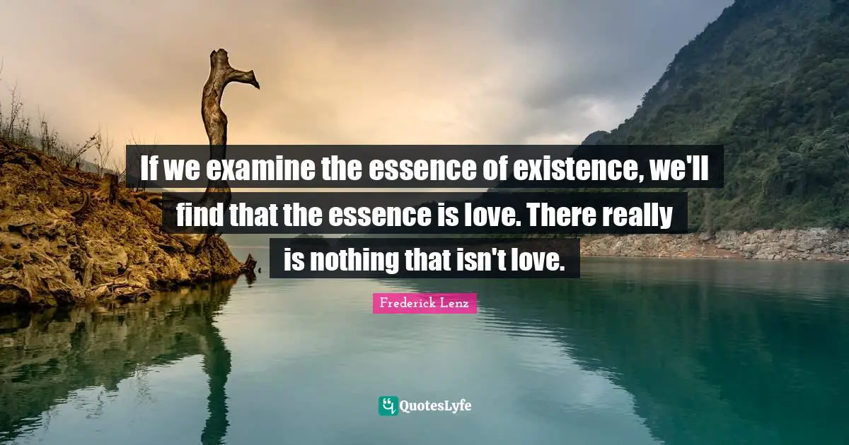 If we examine the essence of existence, we'll find that the essence is love. There really is nothing that isn't love.