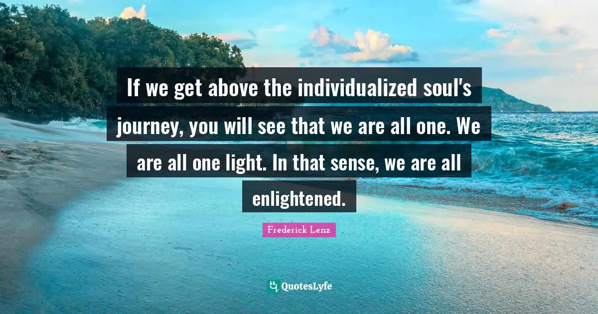If we get above the individualized soul's journey, you will see that we are all one. We are all one light. In that sense, we are all enlightened.