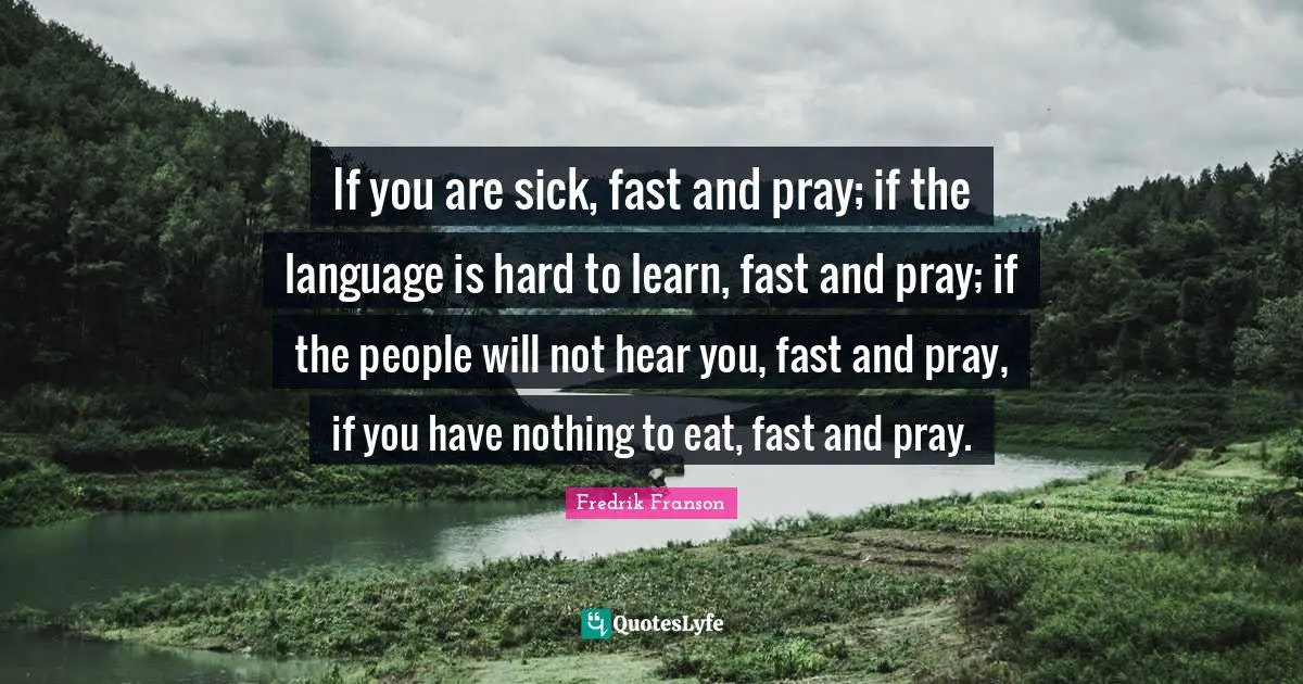 If you are sick, fast and pray; if the language is hard to learn, fast and pray; if the people will not hear you, fast and pray, if you have nothing to eat, fast and pray.