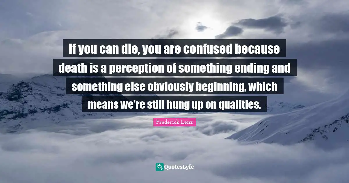 If you can die, you are confused because death is a perception of something ending and something else obviously beginning, which means we're still hung up on qualities.
