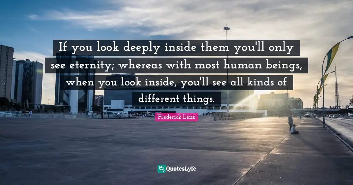 If you look deeply inside them you'll only see eternity; whereas with most human beings, when you look inside, you'll see all kinds of different things.