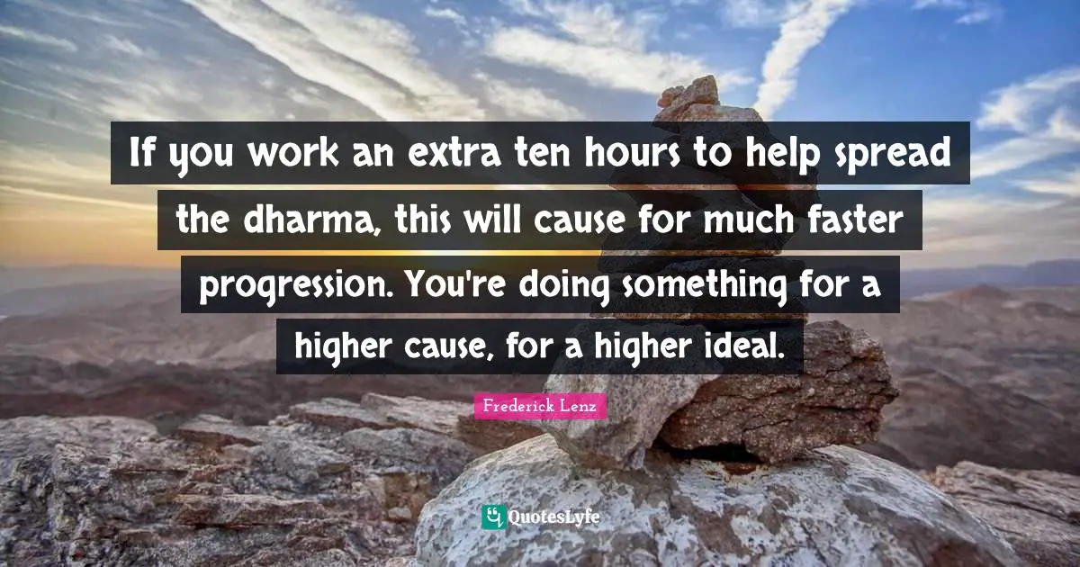 If you work an extra ten hours to help spread the dharma, this will cause for much faster progression. You're doing something for a higher cause, for a higher ideal.