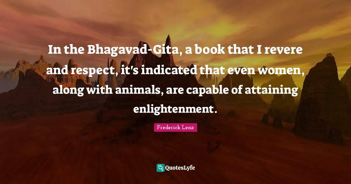 In the Bhagavad-Gita, a book that I revere and respect, it's indicated that even women, along with animals, are capable of attaining enlightenment.