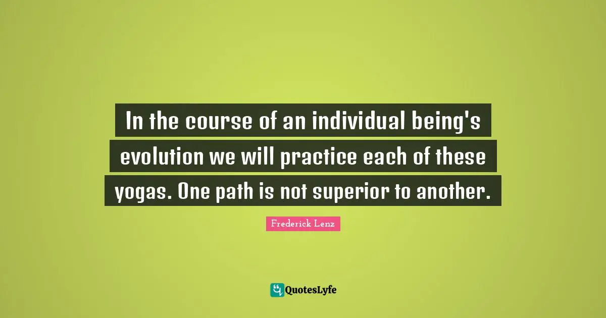 In the course of an individual being's evolution we will practice each of these yogas. One path is not superior to another.