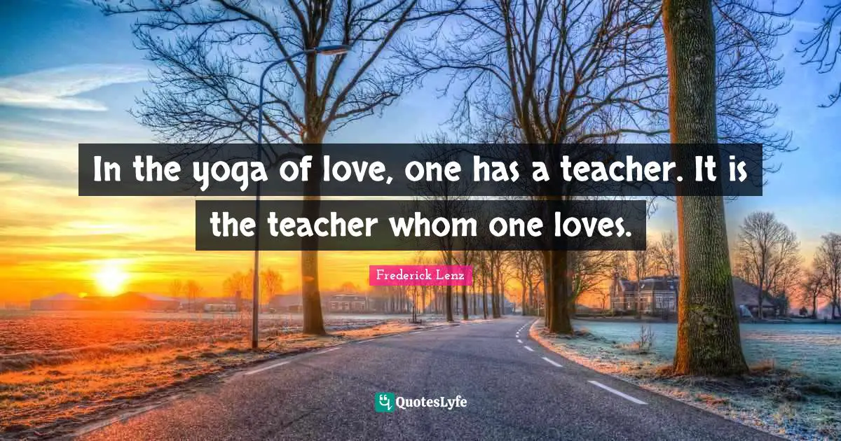 In the yoga of love, one has a teacher. It is the teacher whom one loves.