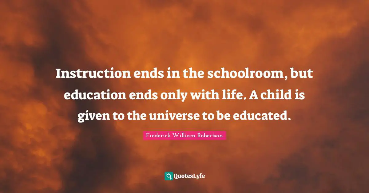 Si Robertson Quotes: "Instruction ends in the schoolroom, but education ends only with life. A child is given to the universe to be educated."