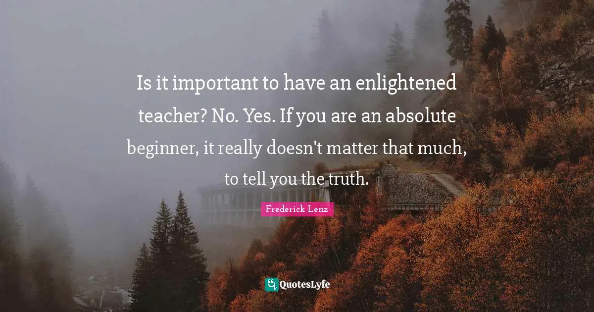 Is it important to have an enlightened teacher? No. Yes. If you are an absolute beginner, it really doesn't matter that much, to tell you the truth.