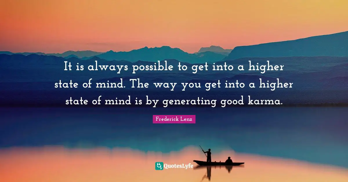 It is always possible to get into a higher state of mind. The way you get into a higher state of mind is by generating good karma.