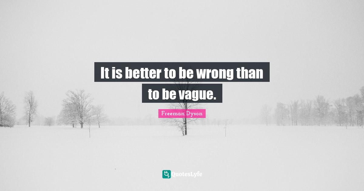 It is better to be wrong than to be vague.