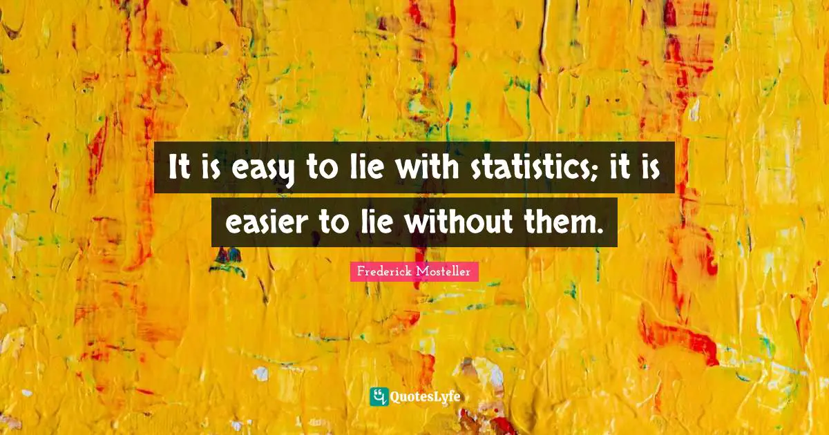 It is easy to lie with statistics; it is easier to lie without them.