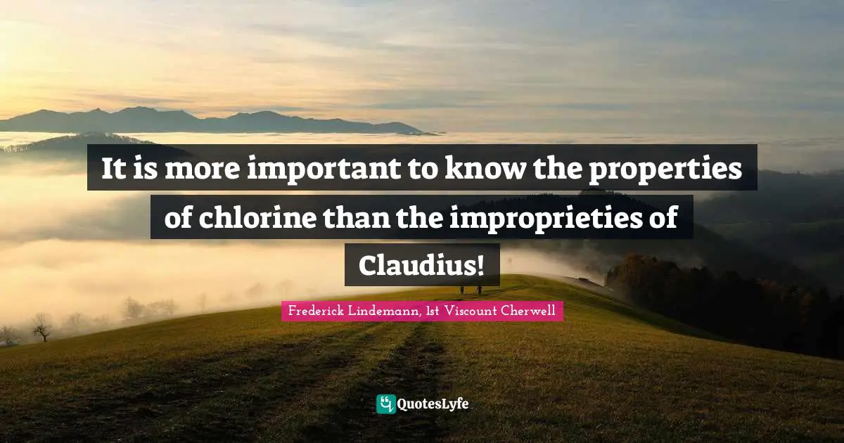 It is more important to know the properties of chlorine than the improprieties of Claudius!