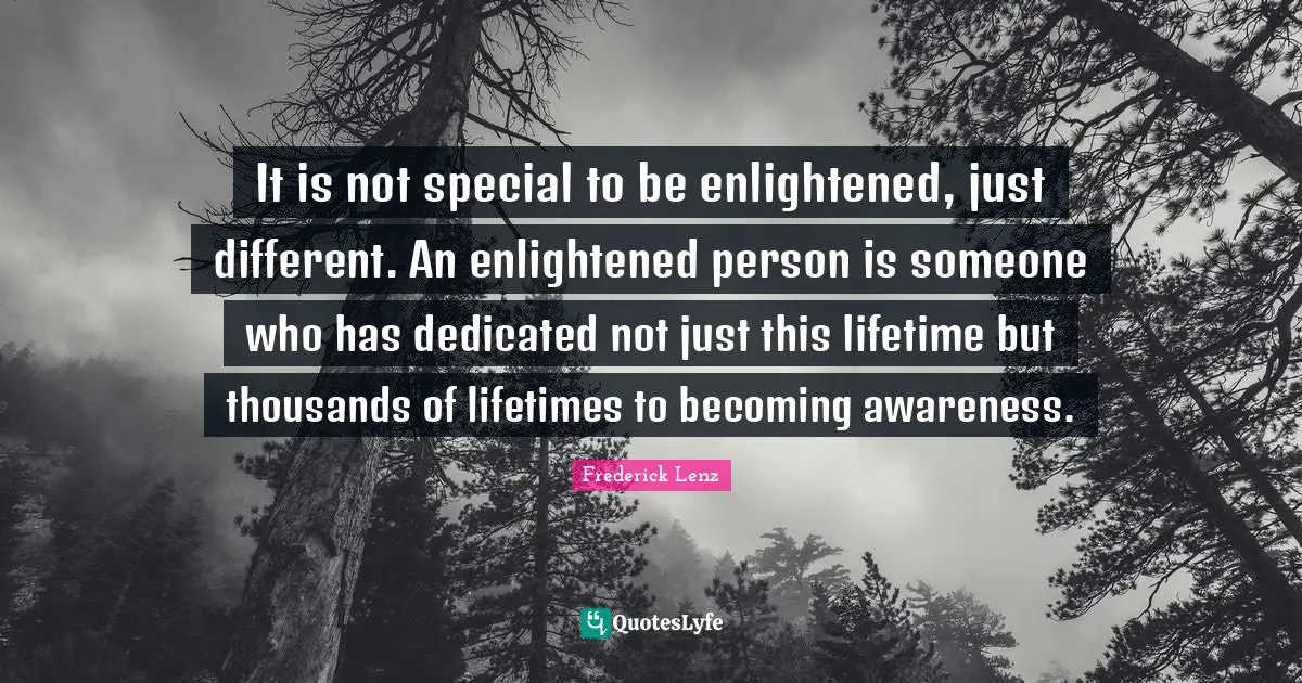 It is not special to be enlightened, just different. An enlightened person is someone who has dedicated not just this lifetime but thousands of lifetimes to becoming awareness.