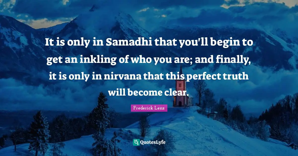 It is only in Samadhi that you'll begin to get an inkling of who you are; and finally, it is only in nirvana that this perfect truth will become clear.