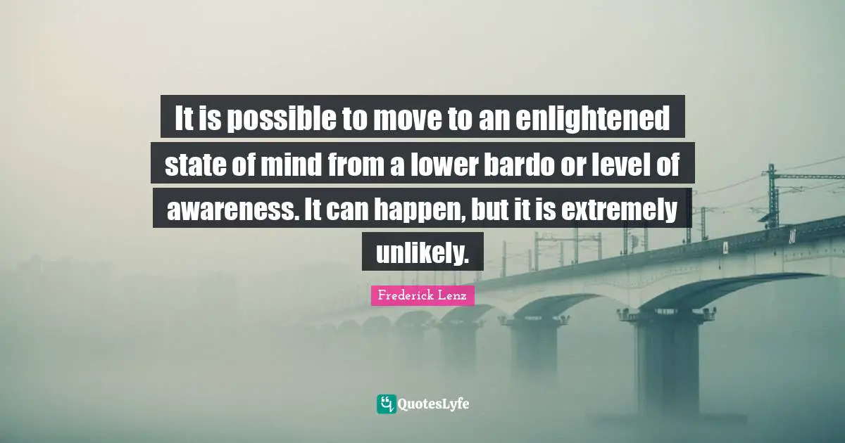 It is possible to move to an enlightened state of mind from a lower bardo or level of awareness. It can happen, but it is extremely unlikely.