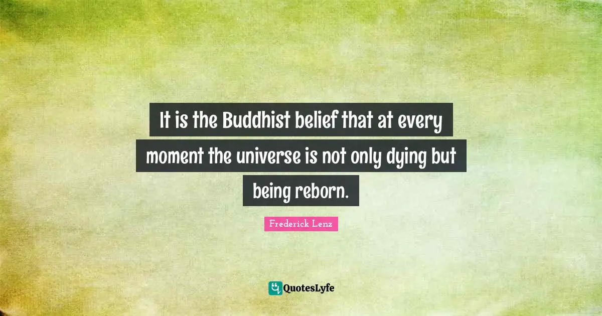 It is the Buddhist belief that at every moment the universe is not only dying but being reborn.