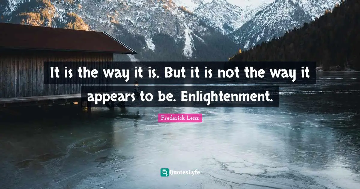 It is the way it is. But it is not the way it appears to be. Enlightenment.