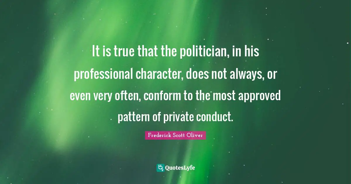 How To Conform Quotes: "It is true that the politician, in his professional character, does not always, or even very often, conform to the most approved pattern of private conduct."
