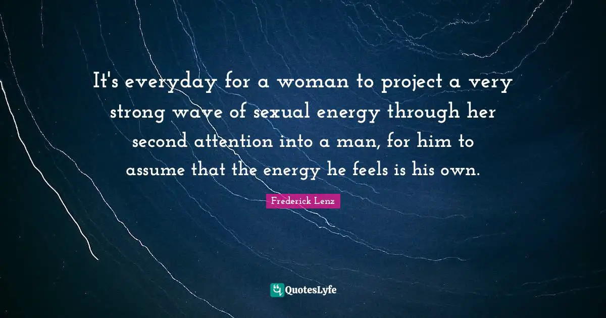 It's everyday for a woman to project a very strong wave of sexual energy through her second attention into a man, for him to assume that the energy he feels is his own.