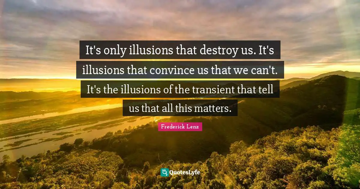 It's only illusions that destroy us. It's illusions that convince us that we can't. It's the illusions of the transient that tell us that all this matters.