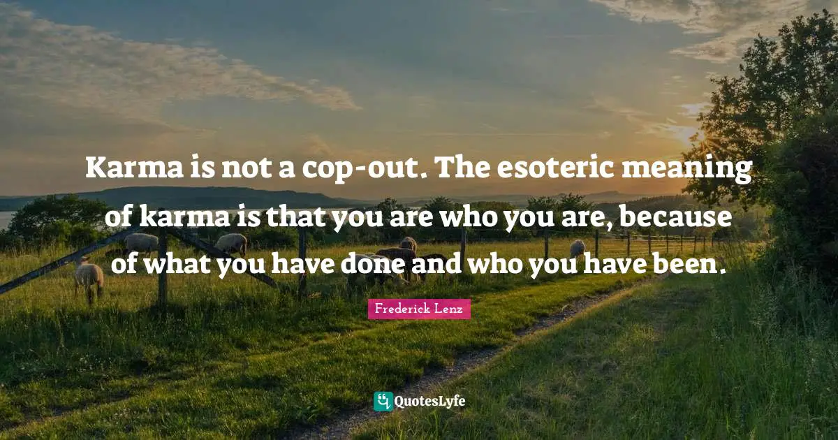 Karma is not a cop-out. The esoteric meaning of karma is that you are who you are, because of what you have done and who you have been.