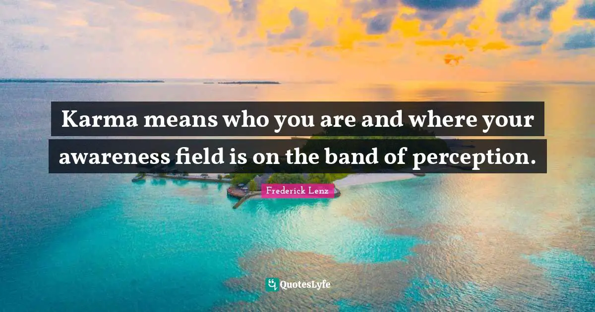 Karma means who you are and where your awareness field is on the band of perception.