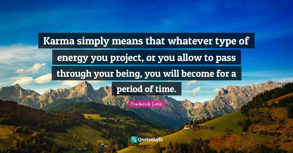 Karma simply means that whatever type of energy you project, or you allow to pass through your being, you will become for a period of time.