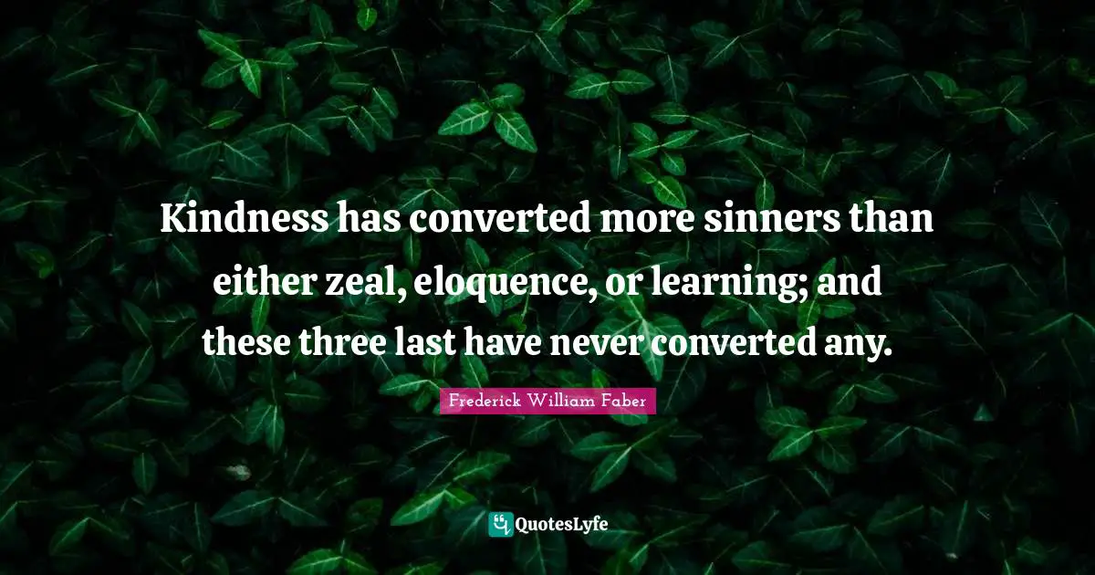 Kindness has converted more sinners than either zeal, eloquence, or learning; and these three last have never converted any.