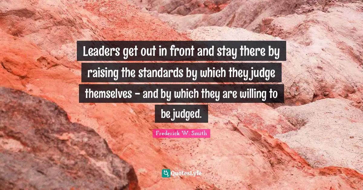 Leaders get out in front and stay there by raising the standards by which they judge themselves - and by which they are willing to be judged.
