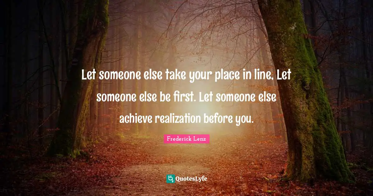 Let someone else take your place in line, Let someone else be first. Let someone else achieve realization before you.