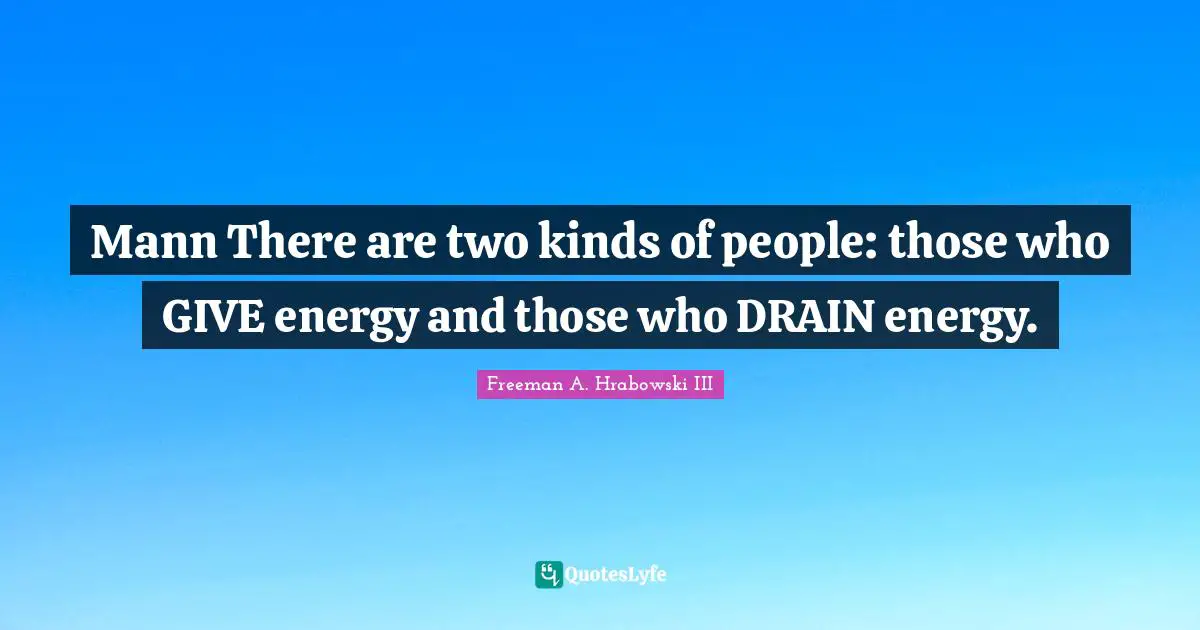Mann There are two kinds of people: those who GIVE energy and those who DRAIN energy.