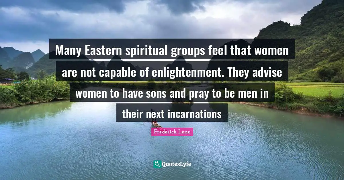 Many Eastern spiritual groups feel that women are not capable of enlightenment. They advise women to have sons and pray to be men in their next incarnations