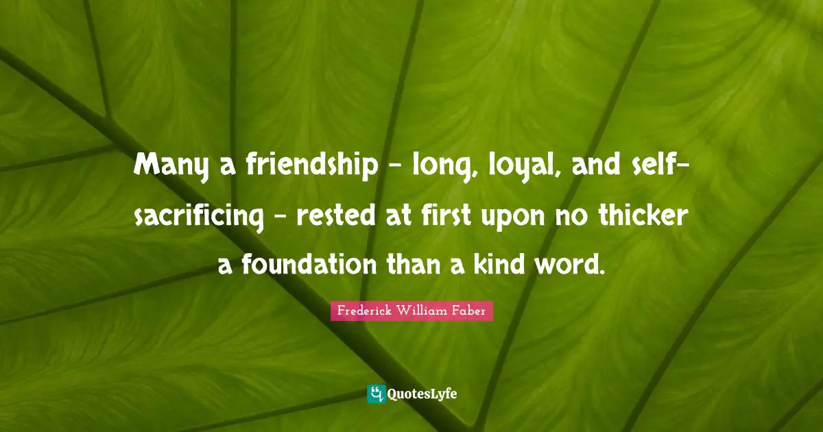 Many a friendship - long, loyal, and self-sacrificing - rested at first upon no thicker a foundation than a kind word.