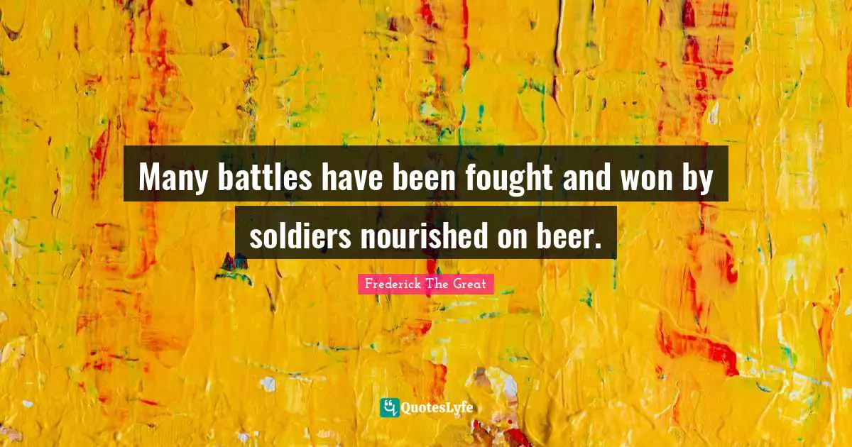 Many battles have been fought and won by soldiers nourished on beer.