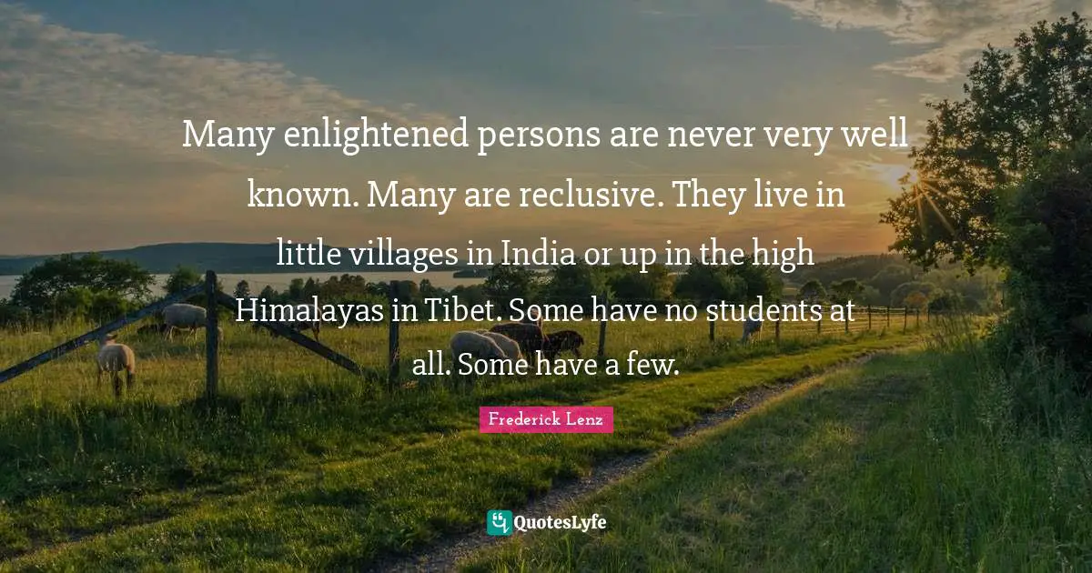 Tibet Quotes: "Many enlightened persons are never very well known. Many are reclusive. They live in little villages in India or up in the high Himalayas in Tibet. Some have no students at all. Some have a few."