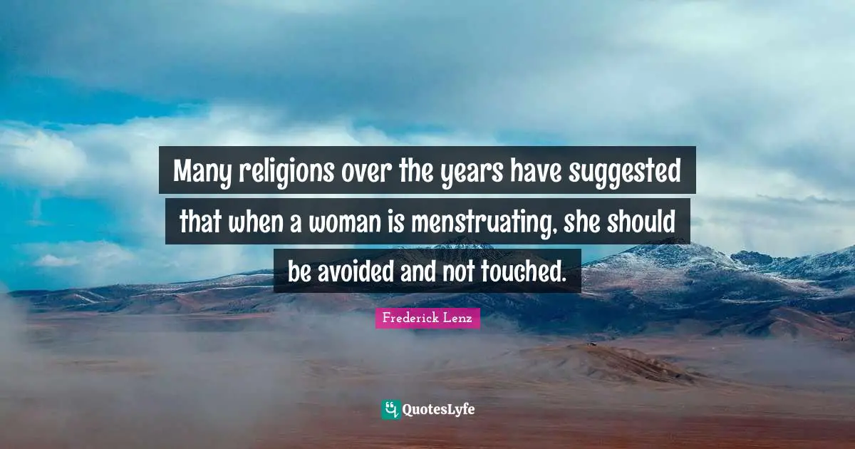 Many religions over the years have suggested that when a woman is menstruating, she should be avoided and not touched.