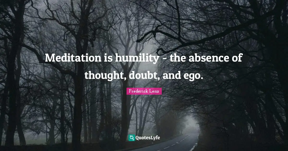 Meditation is humility - the absence of thought, doubt, and ego.